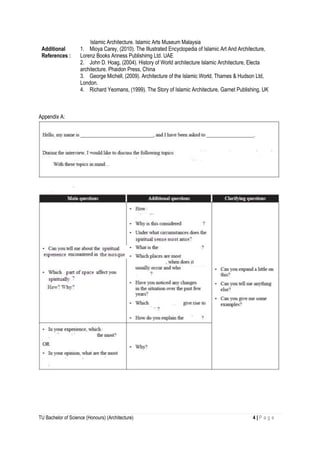 TU Bachelor of Science (Honours) (Architecture) 4 | P a g e
Islamic Architecture. Islamic Arts Museum Malaysia
Additional
References :
1. Mioya Carey, (2010). The Illustrated Encyclopedia of Islamic Art And Architecture,
Lorenz Books Anness Publishimg Ltd. UAE
2. John D. Hoag, (2004). History of World architecture Islamic Architecture, Electa
architecture. Phaidon Press, China
3. George Michell, (2009). Architecture of the Islamic World, Thames & Hudson Ltd,
London.
4. Richard Yeomans, (1999). The Story of Islamic Architecture, Garnet Publishing, UK
Appendix A:
 