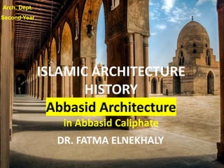 DR. FATMA ELNEKHALY
ISLAMIC ARCHITECTURE
HISTORY
Abbasid Architecture
in Abbasid Caliphate
Arch. Dept.
Second Year
 