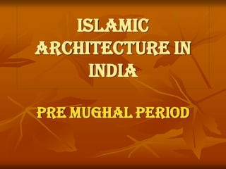 Islamic
architecture in
India
PRE MUGHAL PERIOD
 