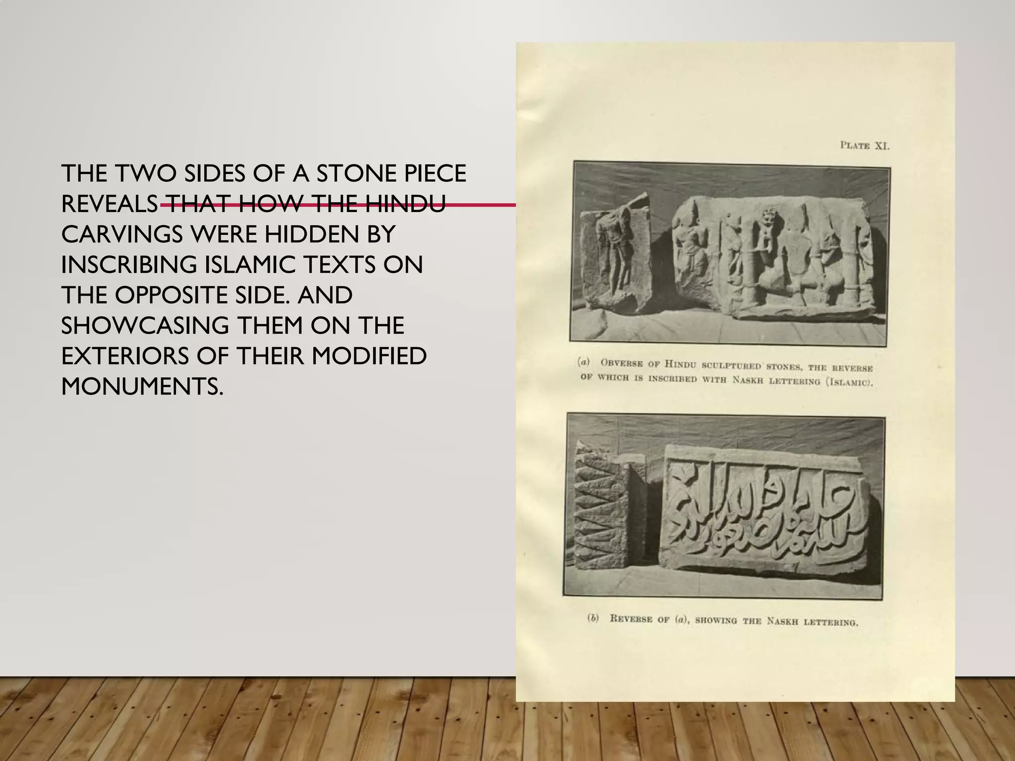THE TWO SIDES OF A STONE PIECE
REVEALS THAT HOW THE HINDU
CARVINGS WERE HIDDEN BY
INSCRIBING ISLAMIC TEXTS ON
THE OPPOSITE SIDE. AND
SHOWCASING THEM ON THE
EXTERIORS OF THEIR MODIFIED
MONUMENTS.
 