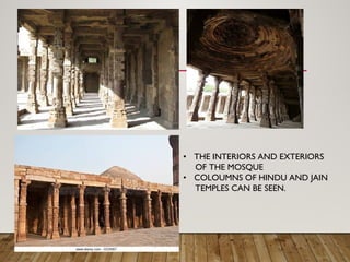 THE INTERIORS AND EXTERIORS•
OF THE MOSQUE
COLOUMNS OF HINDU AND JAIN•
TEMPLES CAN BE SEEN.
 