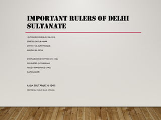 important rulers of delhi
sultanate
QUTUB-UD-DIN AIBUK(1206-1210)
STARTED QUTUB MINAR
QWWAT-UL-ISLAM MOSQUE
ALAI DIN KA JOPRA
SHAMS-UD-DIN ILTUTMISH(1211-1236)
COMPLETED QUTUB MINAR
HAUZ-I-SHAMSI(HAUZ KHAS)
SULTAN GHARI
RAZIA SULTAN(1236-1240)
FIRST FEMALE MUSLIM RULER OF INDIA
 