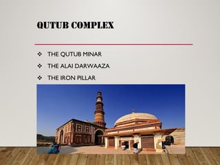 qutub complex
 THE QUTUB MINAR
 THE ALAI DARWAAZA
 THE IRON PILLAR
 THE QWWAT-UL-ISLAM MOSQUE
 