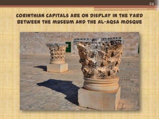 Corinthian capitals are on display in the yard
between the museum and the Al-Aqsa mosque
24
 