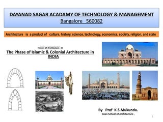 DAYANAD SAGAR ACADAMY OF TECHNOLOGY & MANAGEMENT
Bangalore 560082
Course material for ARC 4.4 For B.Arch Course under Visvesvaraya Technological University Belgaum
History Of Architecture –III
The Phase of Islamic & Colonial Architecture in
INDIA
1
By Prof K.S.Mukunda.
Dean School of Architecture ,
Architecture is a product of culture, history, science, technology, economics, society, religion, and state
 