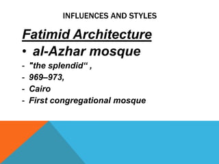 INFLUENCES AND STYLES

Fatimid Architecture
• al-Azhar mosque
-   "the splendid“ ,
-   969–973,
-   Cairo
-   First congregational mosque
 