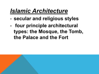 Islamic Architecture
- secular and religious styles
- four principle architectural
  types: the Mosque, the Tomb,
  the Palace and the Fort
 
