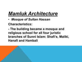 Mamluk Architecture
• Mosque of Sultan Hassan
Characteristics:
- The building became a mosque and
religious school for all four juristic
branches of Sunni Islam: Shafi’e, Maliki,
Hanafi and Hambali
 