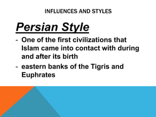 INFLUENCES AND STYLES

Persian Style
- One of the first civilizations that
  Islam came into contact with during
  and after its birth
- eastern banks of the Tigris and
  Euphrates
 