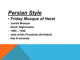 Persian Style
• Friday Mosque of Herat
-   Jumah Mosque
-   Heraf, Afghanistan
-   1404 – 1446
-   Jalal al-Din Firuzshah (Architect)
-   Has 8 minarets
 