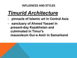 INFLUENCES AND STYLES

Timurid Architecture
- pinnacle of Islamic art in Central Asia
- sanctuary of Ahmed Yasawi in
  present-day Kazakhstan and
  culminated in Timur's
  mausoleum Gur-e Amir in Samarkand
 