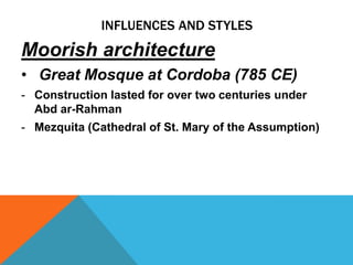 INFLUENCES AND STYLES
Moorish architecture
• Great Mosque at Cordoba (785 CE)
- Construction lasted for over two centuries under
  Abd ar-Rahman
- Mezquita (Cathedral of St. Mary of the Assumption)
 