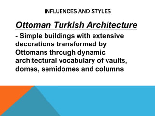 INFLUENCES AND STYLES

Ottoman Turkish Architecture
- Simple buildings with extensive
decorations transformed by
Ottomans through dynamic
architectural vocabulary of vaults,
domes, semidomes and columns
 