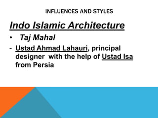 INFLUENCES AND STYLES

Indo Islamic Architecture
• Taj Mahal
- Ustad Ahmad Lahauri, principal
  designer with the help of Ustad Isa
  from Persia
 