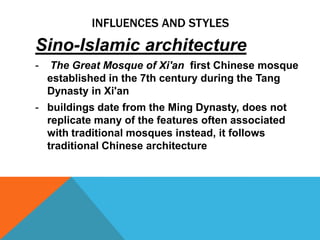 INFLUENCES AND STYLES
Sino-Islamic architecture
-   The Great Mosque of Xi'an first Chinese mosque
    established in the 7th century during the Tang
    Dynasty in Xi'an
- buildings date from the Ming Dynasty, does not
  replicate many of the features often associated
  with traditional mosques instead, it follows
  traditional Chinese architecture
 