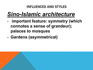 INFLUENCES AND STYLES

Sino-Islamic architecture
- important feature: symmetry (which
  connotes a sense of grandeur);
  palaces to mosques
- Gardens (asymmetrical)
 