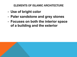 ELEMENTS OF ISLAMIC ARCHITECTURE

- Use of bright color
- Paler sandstone and grey stones
- Focuses on both the interior space
  of a building and the exterior
 