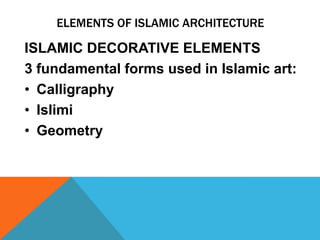 ELEMENTS OF ISLAMIC ARCHITECTURE

ISLAMIC DECORATIVE ELEMENTS
3 fundamental forms used in Islamic art:
• Calligraphy
• Islimi
• Geometry
 