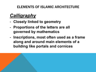 ELEMENTS OF ISLAMIC ARCHITECTURE

Calligraphy
- Closely linked to geometry
- Proportions of the letters are all
  governed by mathematics
- Inscriptions, most often used as a frame
  along and around main elements of a
  building like portals and cornices
 