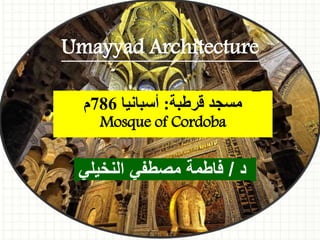 ‫قرطبة‬ ‫مسجد‬:‫أسبانيا‬786‫م‬
Mosque of Cordoba
Umayyad Architecture
-
‫د‬/‫النخيلي‬ ‫مصطفي‬ ‫فاطمة‬
 