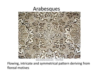 Arabesques 
Flowing, intricate and symmetrical pattern deriving from 
floreal motives 
 