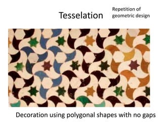 Tesselation 
Repetition of 
geometric design 
Decoration using polygonal shapes with no gaps 
 