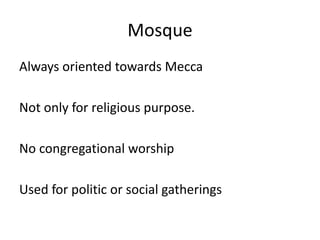Mosque 
Always oriented towards Mecca 
Not only for religious purpose. 
No congregational worship 
Used for politic or social gatherings 
 
