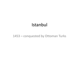 Istanbul 
1453 – conquested by Ottoman Turks 
 