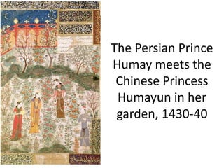 The Persian Prince 
Humay meets the 
Chinese Princess 
Humayun in her 
garden, 1430-40 
 