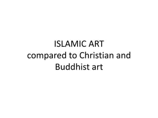 ISLAMIC ART
compared to Christian and
Buddhist art
 