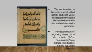 ❖ The text is written in
the cursive script called
naskh, and each verse
is separated by a gold
six-petalled rose with
blue and red dots on its
perimeter.
❖ Recitation markers
signaling where not to
stop recitation (“la” or
“no stopping”) are
marked in red above
the first two verse
markers.
 