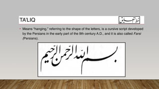 TA’LIQ
• Means “hanging,” referring to the shape of the letters, is a cursive script developed
by the Persians in the early part of the 9th century A.D., and it is also called Farsi
(Persians).
 