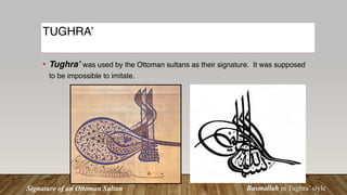 TUGHRA’
• Tughra’ was used by the Ottoman sultans as their signature. It was supposed
to be impossible to imitate.
Signature of an Ottoman Sultan Basmallah in Tughra’ style
 