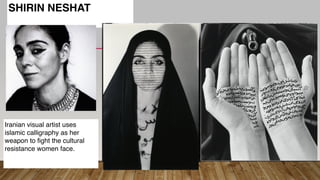 SHIRIN NESHAT
Iranian visual artist uses
islamic calligraphy as her
weapon to fight the cultural
resistance women face.
 
 