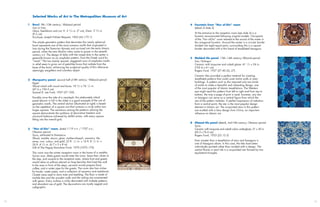 Selected Works of Art in The Metropolitan Museum of Art

     1   Bowl, 9th–10th century; cAbbasid period                                  4 Fountain from ”Nur al-Din” room
         Iran or Iraq                                                               (detail of slide 3)
         Glass, free-blown and cut; H. 2 3/4 in. (7 cm), Diam. 3 5/8 in.
         (9.2 cm)                                                                    At the entrance to the reception room (see slide 3) is a
         Purchase, Joseph Pulitzer Bequest, 1965 (65.172.1)                          fountain reconstructed following original models. Occupants
                                                                                     of the ”Nur al-Din” room relaxed to the sound of the water in
         The simple geometric pattern that decorates this nearly spherical           this octagonal fountain. Around the center is a circular border
         bowl represents one of the most common motifs that originated in            divided into eight equal parts; surrounding this is a square
         Iran during the Sasanian dynasty and survived into the early Islamic        border decorated with a thin band of tessellated hexagons.
         period, when the new Muslim rulers came to power in the seventh
         century A.D. The design of disks with the raised dots in the center is
         generally known as an omphalos pattern, from the Greek word for          5 Molded tile panel, 13th–14th century; Ilkhanid period
         “navel.” The two evenly spaced, staggered rows of omphalos motifs          Iran, Nishapur
         in relief seem to grow out of petal-like forms that radiate from the       Ceramic with turquoise and cobalt glaze; 41 1/2 x 24 in.
         base of the bowl, enhancing the sculptural quality of this otherwise       (105.4 x 61 cm)
         seemingly weightless and colorless object.                                 Rogers Fund, 1937 (37.40.26,.27)
                                                                                     Ceramic tiles provided a perfect material for creating
     2                                                        c
         Marquetry panel, second half of 8th century; Abbasid period                 tessellated patterns that could cover entire walls or even
         Egypt                                                                       buildings. A pattern such as this required only two kinds
         Wood inlaid with wood and bone; 18 3/4 x 76 1/2 in.                         of molds to make a beautiful and interesting design, one
         (47.6 x 194.3 cm)                                                           of the most popular of Islamic tessellations. The Western
         Samuel D. Lee Fund, 1937 (37.103)                                           eye might read this pattern from left to right and from top to
                                                                                     bottom, the way a page of print is read; however, any star
         Possibly once the side of a cenotaph, this elaborately inlaid               or hexagon can serve as a central figure from which the
         panel (shown in full in the slide) is a good example of the use of          rest of the pattern radiates. A perfect expression of radiation
         geometric motifs. The central section (illustrated at right) is based       from a central point, the star is the most popular design
         on the repetition of a square unit that contains a circle within two        element in Islamic art. The six-pointed stars in this pattern
         larger squares. The variations among the patterns utilizing the             are molded with a lotus design from China, an important
         square demonstrate the synthesis of decorative freedom and                  influence on Islamic art.
         structural balance achieved by skillful artists, with every square
         fitting into the overall grid.
                                                                                  6 Glazed tile panel (detail), mid-16th century; Ottoman period
                                                                                    Syria
     3   ”Nur al-Din” room, dated 1119 A.H. / 1707 A.D.;                            Ceramic with turquoise and cobalt colors underglaze; 21 x 30 in.
         Ottoman period                                                             (53.3 x 76.2 cm)
         Syria, attributed to Damascus                                              Rogers Fund, 1923 (23.12.3)
         Wood, marble, stucco, glass, mother-of-pearl, ceramics, tile,
         stone, iron, colors, and gold; 22 ft. 1/2 in. x 16 ft. 8 1/2 in. x          Even simpler than a tessellation of stars and hexagons is
         26 ft. 4 3/4 in. (6.7 x 5 x 8 m)                                            one of hexagons alone. In this case, the tiles have been
         Gift of The Hagop Kevorkian Fund, 1970 (1970.170)                           individually painted rather than molded with a design. The
                                                                                     central flower in each tile is a six-pointed star formed by two
         This room was the winter reception room in the home of a wealthy            equilateral triangles.
         Syrian man. Male guests would enter the room, leave their shoes at
         the step, and ascend to the reception area, where host and guests
         would relax on pillows placed on long benches that lined the wall.
         In the area in front of the steps, servants would prepare food,
         coffee, and a water pipe for the guests. The room also has niches
         for books, water pipes, and a collection of ceramics and metalwork.
         Closets were used to store mats and bedding. The floor is made of
         marble tiles and the wooden walls and the ceiling are ornamented
         with gesso. Every surface is richly decorated with multiple patterns
         and abundant use of gold. The decorations are mostly vegetal and
         calligraphic.




12                                                                                                                                                     13
 