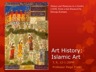 Humay and Humayun in a Garden
(1430). From a lost Khamseh by
Khwaju Kirmani.

Art History:
Islamic Art
T, R, 12-1:20PM

Professor Paige Prater

 
