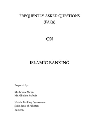 FREQUENTLY ASKED QUESTIONS
                        (FAQs)



                             ON




              ISLAMIC BANKING



Prepared by

Mr. Imran Ahmad
Mr. Ghulam Shabbir

Islamic Banking Department
State Bank of Pakistan
Karachi.
 