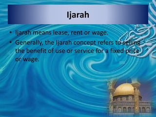 Ijarah
• Ijarah means lease, rent or wage.
• Generally, the Ijarah concept refers to selling
the benefit of use or service for a fixed price
or wage.
 