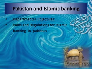 Pakistan and Islamic banking
• Departmental Objectives:
• Rules and Regulations for Islamic
banking in pakistan
 