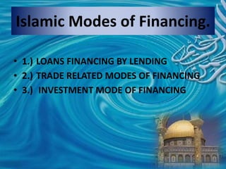 Islamic Modes of Financing.
• 1.) LOANS FINANCING BY LENDING
• 2.) TRADE RELATED MODES OF FINANCING
• 3.) INVESTMENT MODE OF FINANCING
 