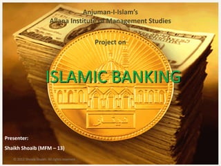 Anjuman-I-Islam’s
Allana Institute of Management Studies
Project on

ISLAMIC BANKING

Presenter:
Shaikh Shoaib (MFM – 13)
© 2012 Shoaib Shaikh. All rights reserved.

 