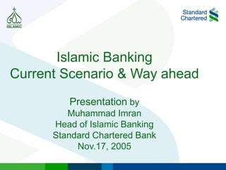 Islamic Banking
Current Scenario & Way ahead
Presentation by
Muhammad Imran
Head of Islamic Banking
Standard Chartered Bank
Nov.17, 2005
 