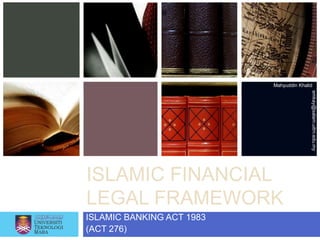 Mahyuddin Khalid




                                          emkay@salam.uitm.edu.my
ISLAMIC FINANCIAL
LEGAL FRAMEWORK
ISLAMIC BANKING ACT 1983
(ACT 276)
 