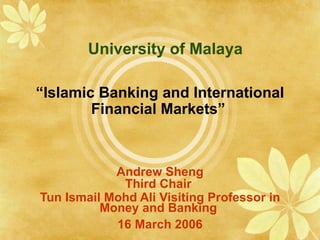 University of Malaya “ Islamic Banking and International Financial Markets”   Andrew Sheng Third Chair  Tun Ismail Mohd Ali Visiting Professor in Money and Banking  16 March 2006 