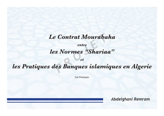Le Contrat Mourabaha
entre
les Normes “Shariaa”
et
les Pratiques des Banques islamiques en Algerie
Abdelghani Remram
Cas Pratiques
P R
O
J E T
 