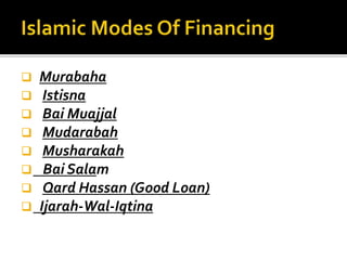  Murabaha
 Istisna
 Bai Muajjal
 Mudarabah
 Musharakah
 Bai Salam
 Qard Hassan (Good Loan)
 Ijarah-Wal-Iqtina
 