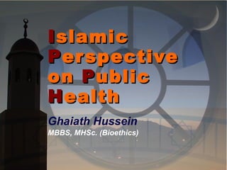 I slamic  P erspective on  P ublic H ealth Ghaiath Hussein   MBBS, MHSc. (Bioethics) 
