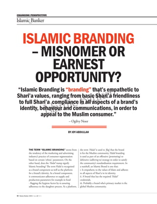 CHANGING PERSPECTIVE
48 / Islamic Banker ASIA / Issue 07 2014
ISLAMICBRANDING
–MISNOMEROR
EARNEST
OPPORTUNITY?
BY JOY ABDULLAH
“Islamic Branding is “branding” that’s empathetic to
Shari’a values, ranging from basic Shari’a friendliness
to full Shari’a compliance in all aspects of a brand’s
identity, behaviour and communications, in order to
appeal to the Muslim consumer.”
– Ogilvy Noor
THE TERM “ISLAMIC BRANDING” stems from
the tendency of the marketing and advertising
industry’s practice of consumer segmentation
based on certain ‘ethnic’ parameters. On the
other hand, does the ‘Halal’ stamp signify
Islamic branding? The term Halal is recognised
as a brand component as well as the platform
for a brand’s identity. As a brand component,
it communicates adherence to supply and
production parameters for example in food
- flagging the hygiene factor by re-assuring
adherence to the slaughter process. As a platform,
the term ‘Halal’ is used to ‘flag’ that the brand
is for the Muslim community. Halal branding
is used as part of an offensive (penetrating) or
defensive (adhering to) strategy in order to satisfy
the community’s standardisation requirement. In
a nutshell, an Islamic Brand is one that:
i. Is empathetic to the values of Islam and adheres
to all aspects of Shari’a in its identity.
ii. A brand that has the required ‘Halal’
credentials.
iii. Probably a brand who’s primary market is the
global Muslim community.
Islamic BankerASIA
Islamic BankerASIA
Islamic BankerASIA
Islamic BankerASIA
Islamic BankerASIA
Islamic BankerASIA
Islamic BankerASIA
IslamicBanker
ASIA
IslamicBanker
ASIA
IslamicBanker
ASIA
IslamicBanker
ASIA
IslamicBanker
ASIA
IslamicBanker
ASIA
IslamicBanker
ASIA
 