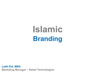 Islamic
Branding
Laith Eid, MBA
Marketing Manager – Ketab Technologies
 