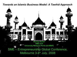 SME – Entrepreneurship Global Conference,  Melbourne 3-4 th  July, 2008   Murray Hunter SME Unit University Malaysia Perlis (UniMAP) Towards an Islamic Business Model: A Tawhid Approach   